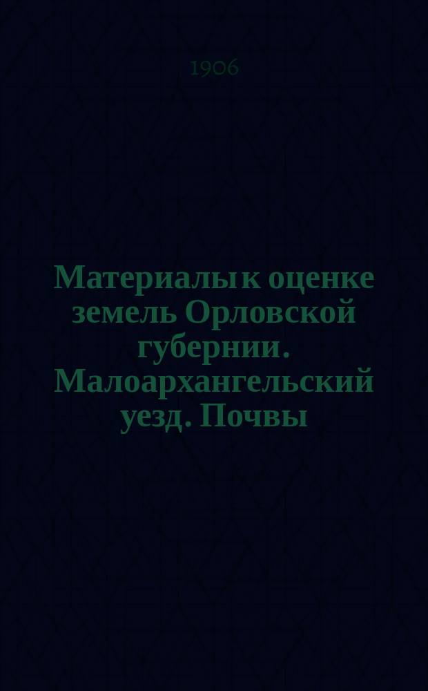 Материалы к оценке земель Орловской губернии. Малоархангельский уезд. Почвы : Отчет Орл. губ. земству
