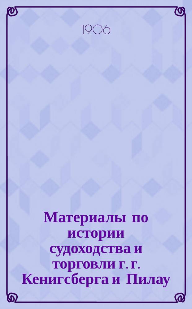 Материалы по истории судоходства и торговли г. г. Кенигсберга и Пилау (с 1867 по 1881 г.)