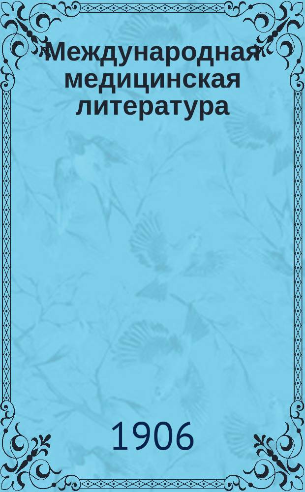 Международная медицинская литература : Полугодич. обозрение рус. врачей. Вып. 1. Вып. 1 : Международная медицинская печать. Выдающиеся медикаменты, питательные средства и минеральные воды. Новейшие медикотехнические изобретения. Курорты и частные лечебницы. Заметки