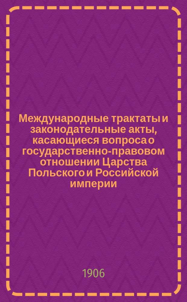 Международные трактаты и законодательные акты, касающиеся вопроса о государственно-правовом отношении Царства Польского и Российской империи
