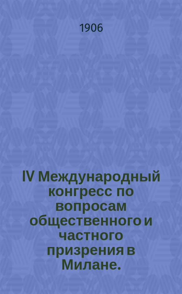 IV Международный конгресс по вопросам общественного и частного призрения в Милане. (1906) : Содерж. докл. и резолюции