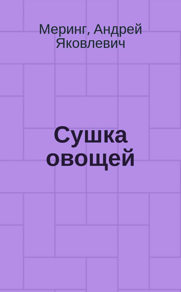...Сушка овощей : Практ. руководство по производству сушеных овощей с промышленной целью и для дома : Посвящ. мелким хозяевам
