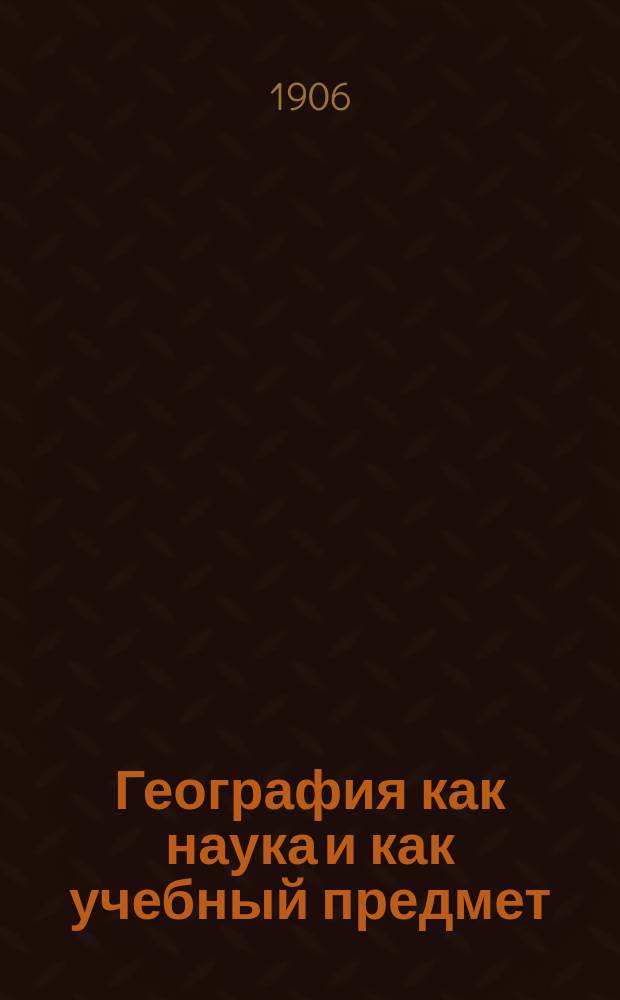 ...География как наука и как учебный предмет : Речь, чит. в заседании Геогр. отдела О-ва любителей естествознания в Москве