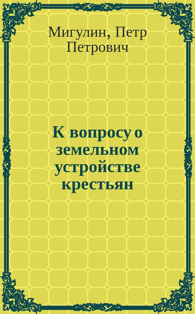 К вопросу о земельном устройстве крестьян : Докл., чит. на Съезде делегатов "Союза 17 октября" в Аграр. секции 9 окт. 1906 г