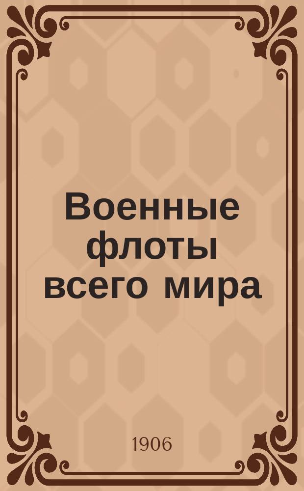 Военные флоты всего мира : Мор. справ. книжка 1906 г. : Год изд. 1 : С прил. в тексте табл., черт. и фотографий судов