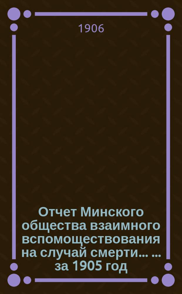 Отчет Минского общества взаимного вспомоществования на случай смерти ... ... за 1905 год