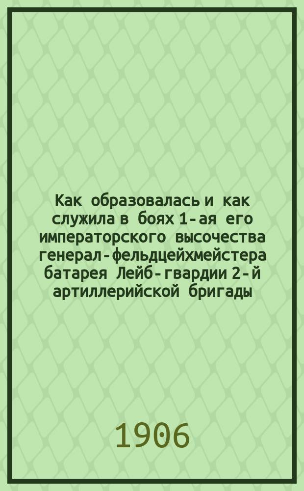 Как образовалась и как служила в боях 1-ая его императорского высочества генерал-фельдцейхмейстера батарея Лейб-гвардии 2-й артиллерийской бригады : Памятка канонира