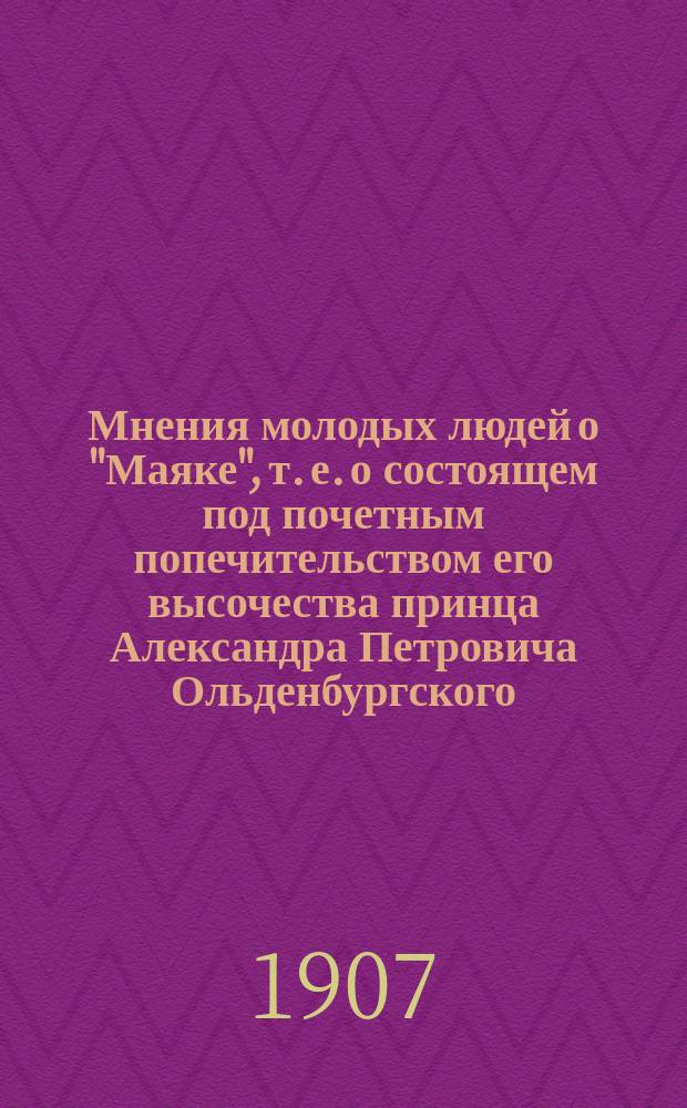 Мнения молодых людей о "Маяке", т. е. о состоящем под почетным попечительством его высочества принца Александра Петровича Ольденбургского, С.-Петербургском комитете для оказания содействия молодым людям в достижении нравственного и физического развития