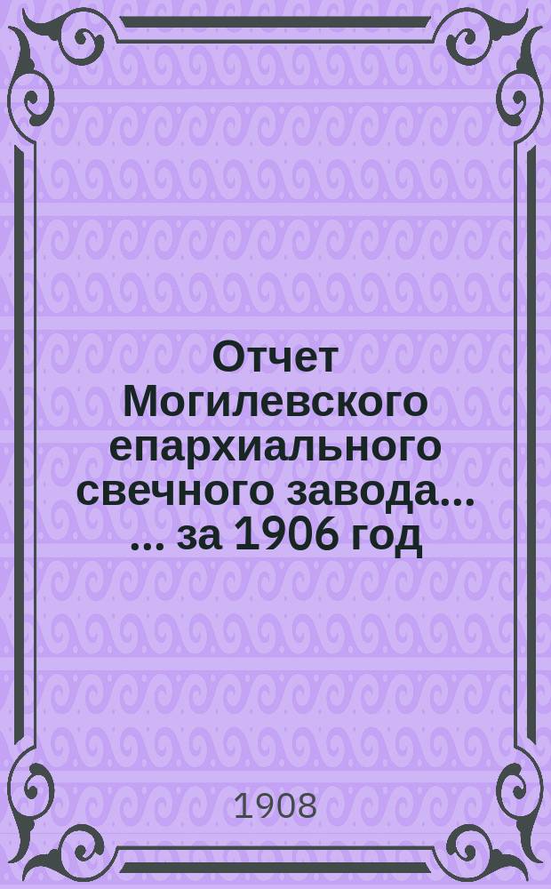 Отчет Могилевского епархиального свечного завода ... ... за 1906 год