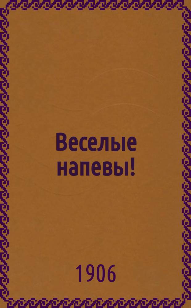 Веселые напевы! : Сб. самых веселых и новейших песенок, куплетов и шансонеток : Празднич. марш петербург. брюнеток красавиц