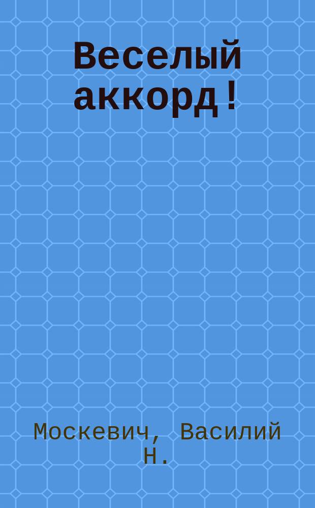 Веселый аккорд! : Сб. самых новейших и пикантнейших песенок, куплетов и шансонеток