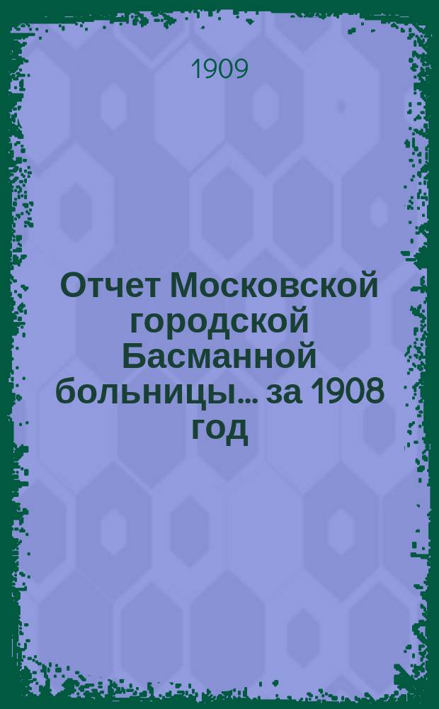 Отчет Московской городской Басманной больницы... за 1908 год