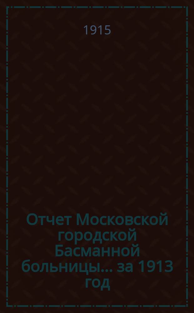 Отчет Московской городской Басманной больницы... за 1913 год
