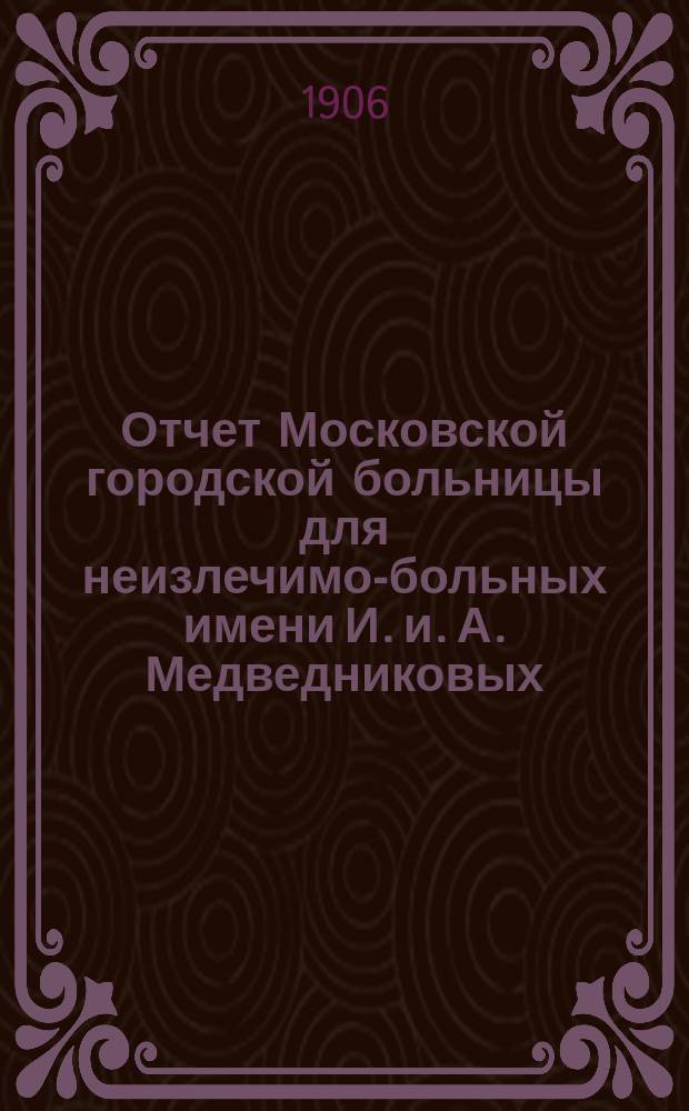 Отчет Московской городской больницы для неизлечимо-больных имени И. и. А. Медведниковых... за 1905 год