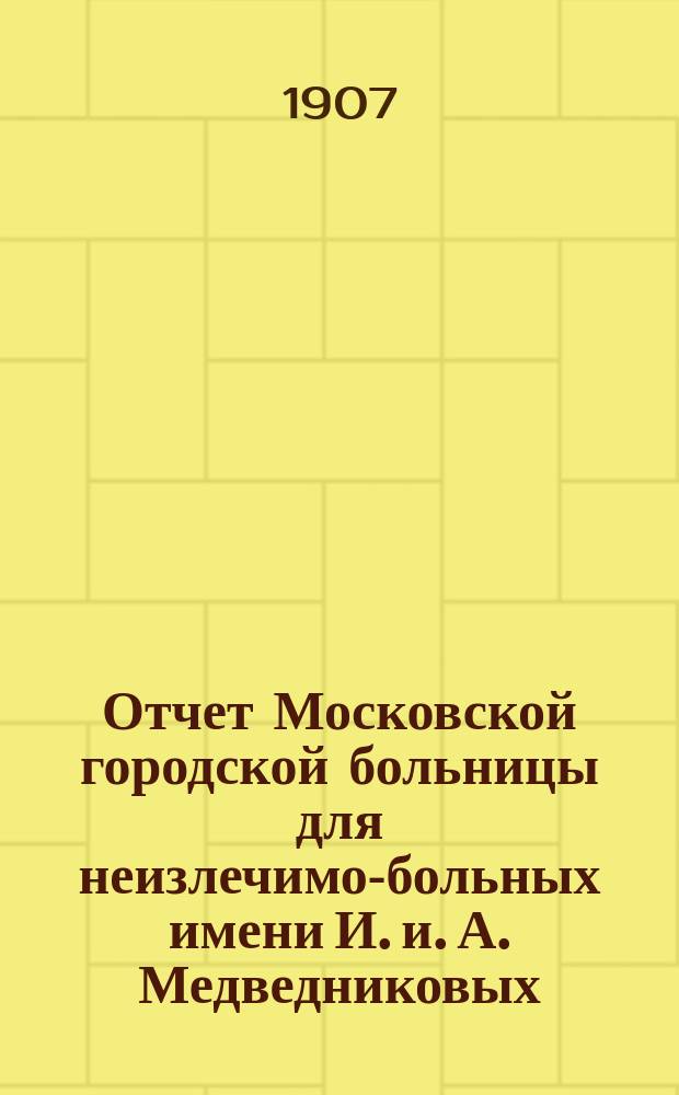 Отчет Московской городской больницы для неизлечимо-больных имени И. и. А. Медведниковых... за 1906 год