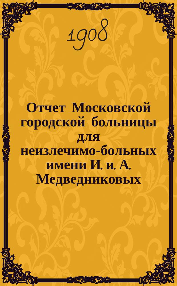Отчет Московской городской больницы для неизлечимо-больных имени И. и. А. Медведниковых... за 1907 год