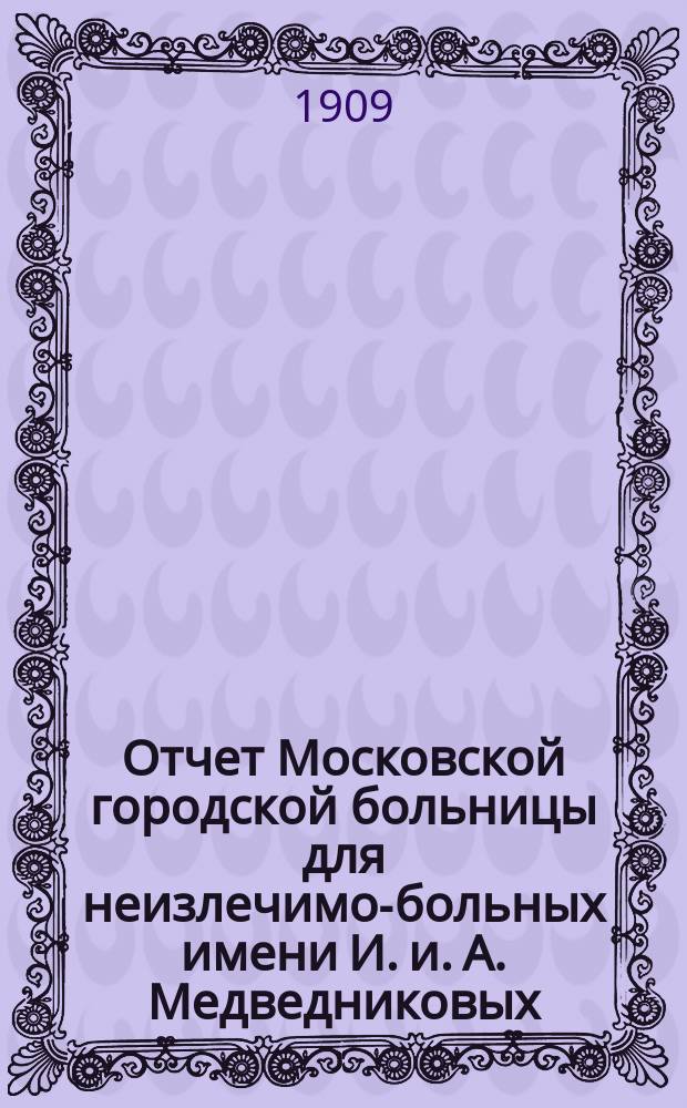 Отчет Московской городской больницы для неизлечимо-больных имени И. и. А. Медведниковых... за 1908 год