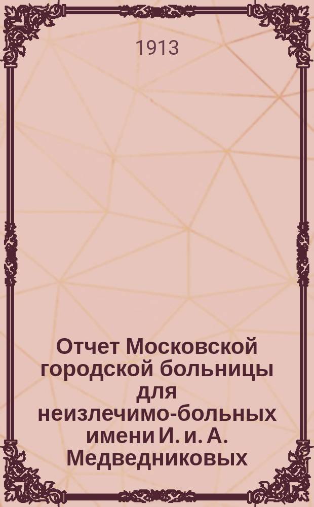 Отчет Московской городской больницы для неизлечимо-больных имени И. и. А. Медведниковых... за 1912 год