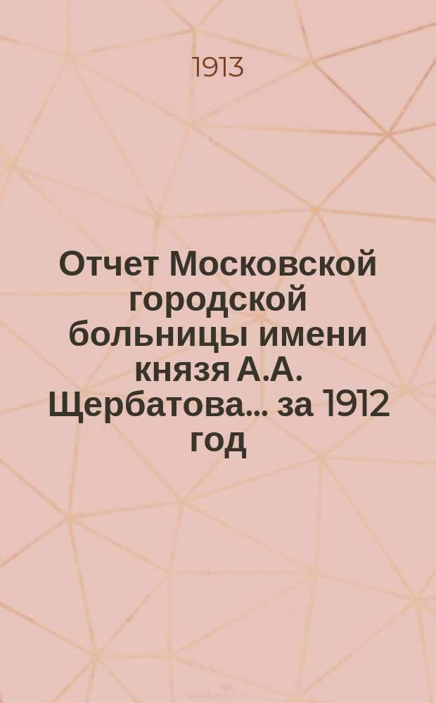 Отчет Московской городской больницы имени князя А.А. Щербатова... за 1912 год