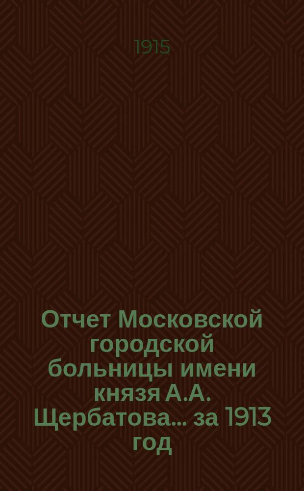 Отчет Московской городской больницы имени князя А.А. Щербатова... за 1913 год