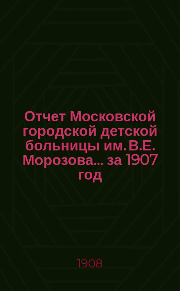 Отчет Московской городской детской больницы им. В.Е. Морозова... за 1907 год