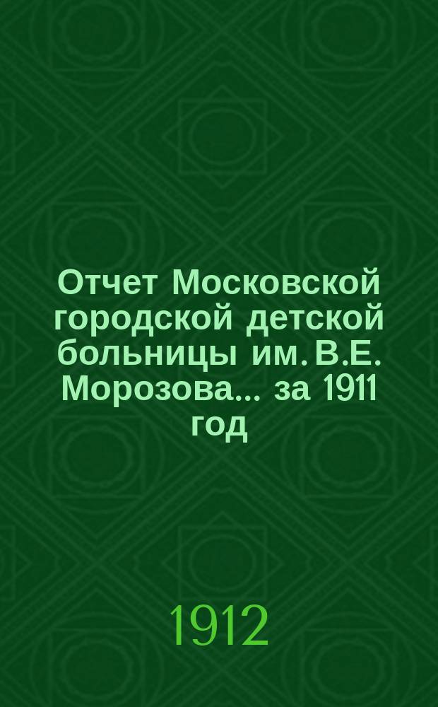 Отчет Московской городской детской больницы им. В.Е. Морозова... за 1911 год