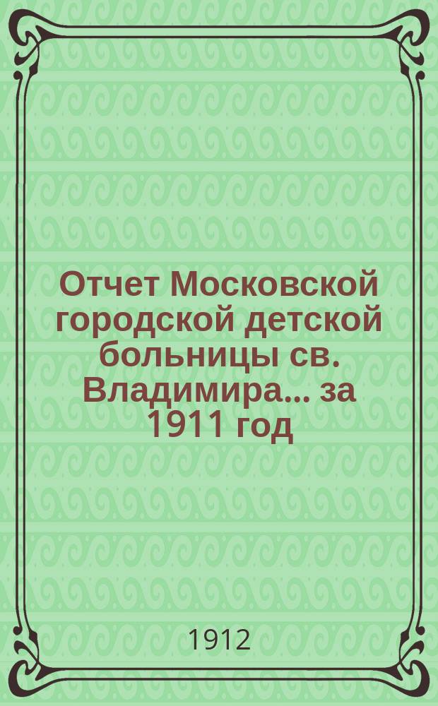 Отчет Московской городской детской больницы св. Владимира... за 1911 год
