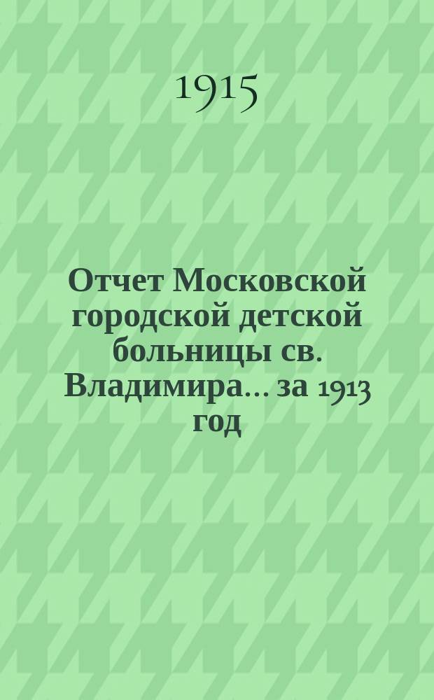 Отчет Московской городской детской больницы св. Владимира... за 1913 год