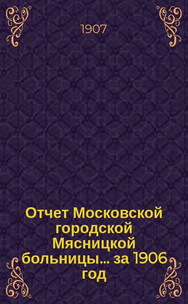 Отчет Московской городской Мясницкой больницы... за 1906 год