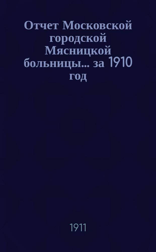 Отчет Московской городской Мясницкой больницы... за 1910 год