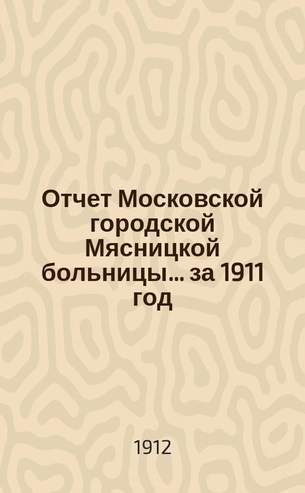 Отчет Московской городской Мясницкой больницы... за 1911 год