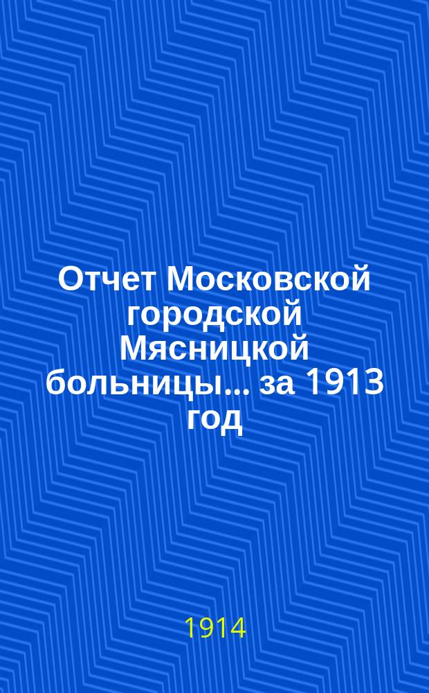 Отчет Московской городской Мясницкой больницы... за 1913 год