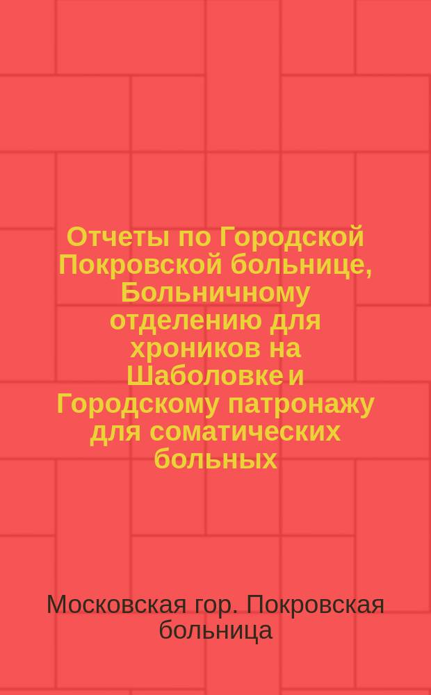 Отчеты по Городской Покровской больнице, Больничному отделению для хроников на Шаболовке и Городскому патронажу для соматических больных...