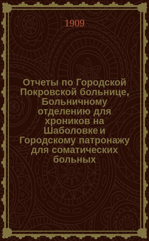 Отчеты по Городской Покровской больнице, Больничному отделению для хроников на Шаболовке и Городскому патронажу для соматических больных... за 1908 год
