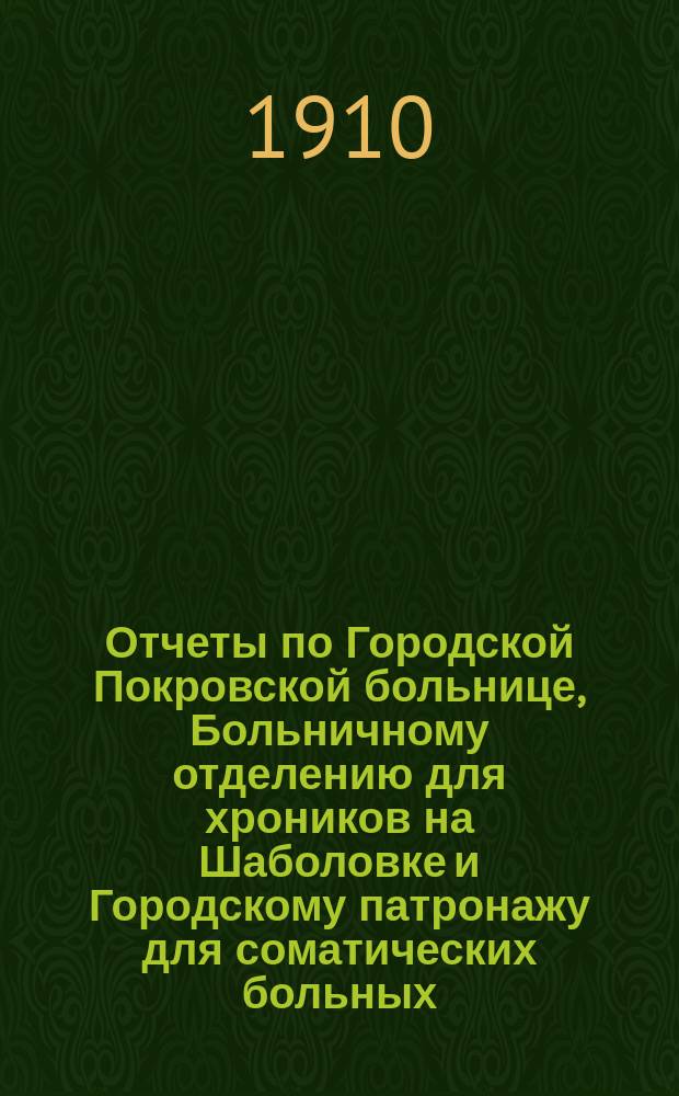 Отчеты по Городской Покровской больнице, Больничному отделению для хроников на Шаболовке и Городскому патронажу для соматических больных... за 1909 год