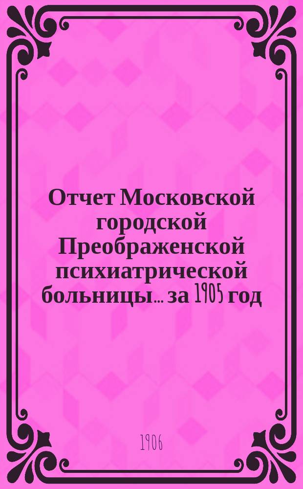 Отчет Московской городской Преображенской психиатрической больницы... за 1905 год