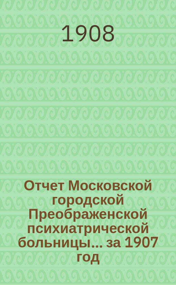 Отчет Московской городской Преображенской психиатрической больницы... за 1907 год