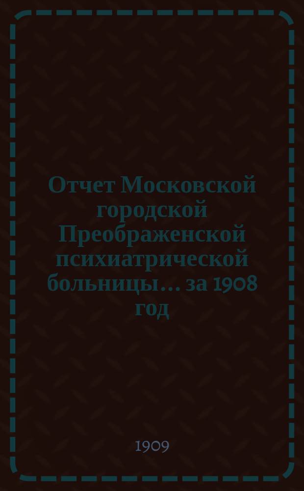 Отчет Московской городской Преображенской психиатрической больницы... за 1908 год
