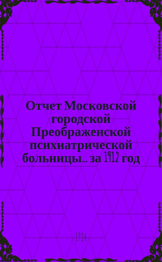 Отчет Московской городской Преображенской психиатрической больницы... за 1912 год