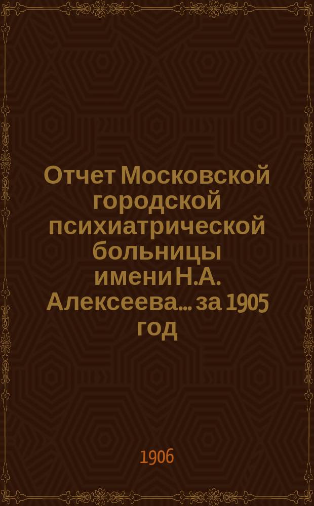 Отчет Московской городской психиатрической больницы имени Н.А. Алексеева... за 1905 год