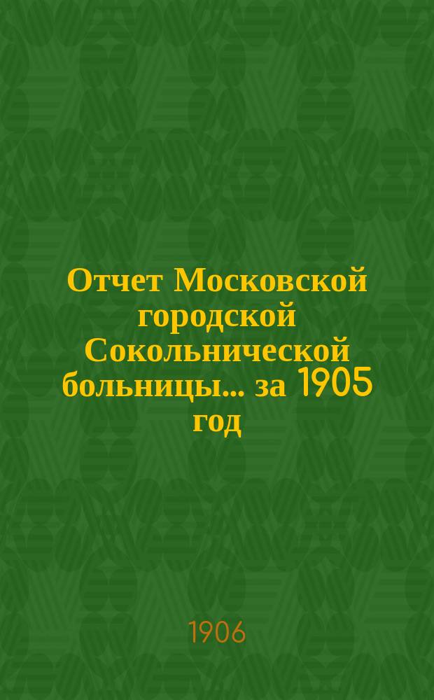 Отчет Московской городской Сокольнической больницы... за 1905 год
