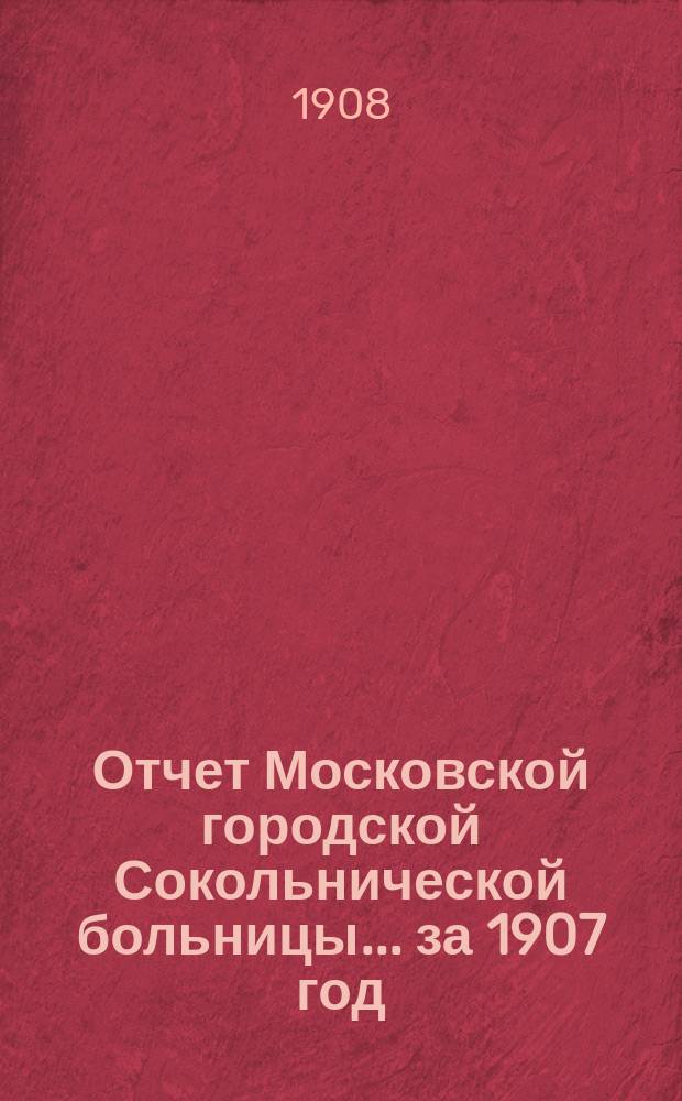 Отчет Московской городской Сокольнической больницы... за 1907 год