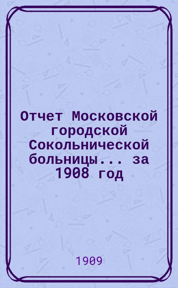 Отчет Московской городской Сокольнической больницы... за 1908 год