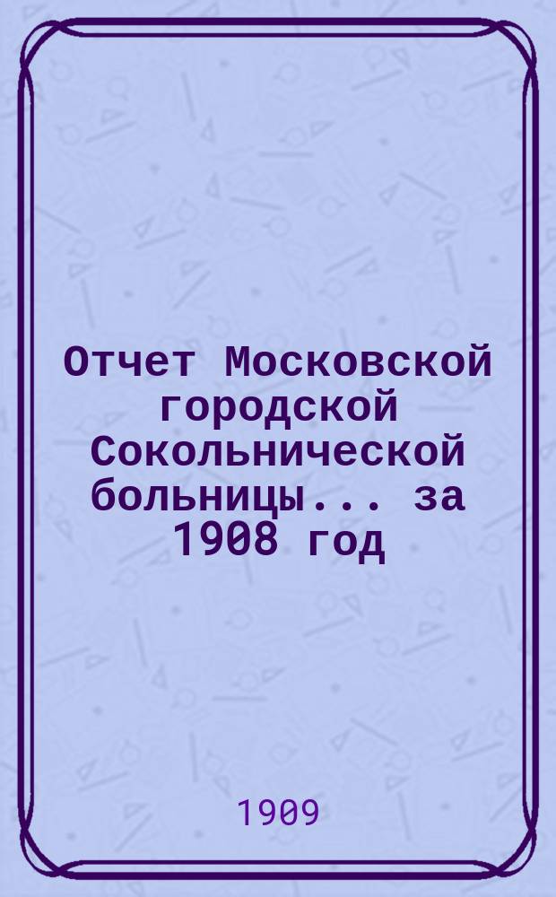 Отчет Московской городской Сокольнической больницы... за 1908 год