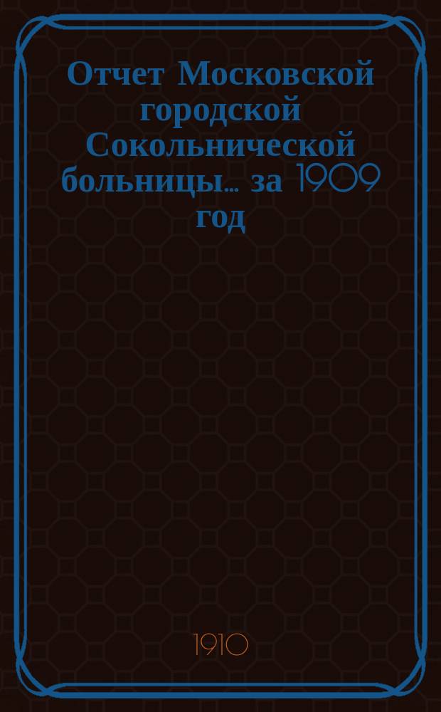 Отчет Московской городской Сокольнической больницы... за 1909 год