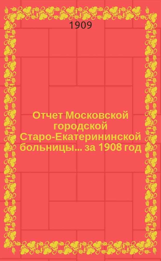 Отчет Московской городской Старо-Екатерининской больницы... за 1908 год
