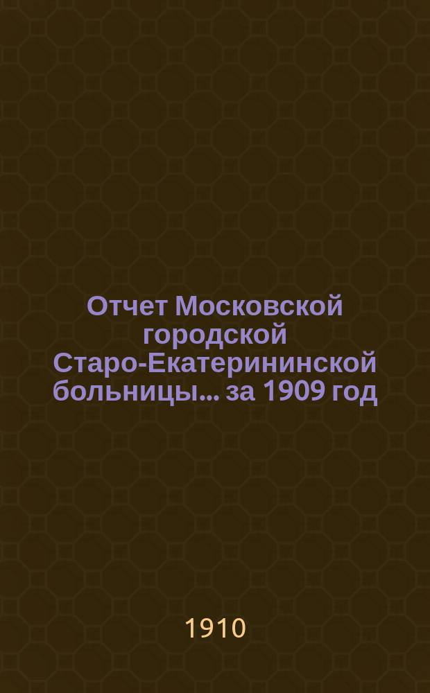 Отчет Московской городской Старо-Екатерининской больницы... за 1909 год