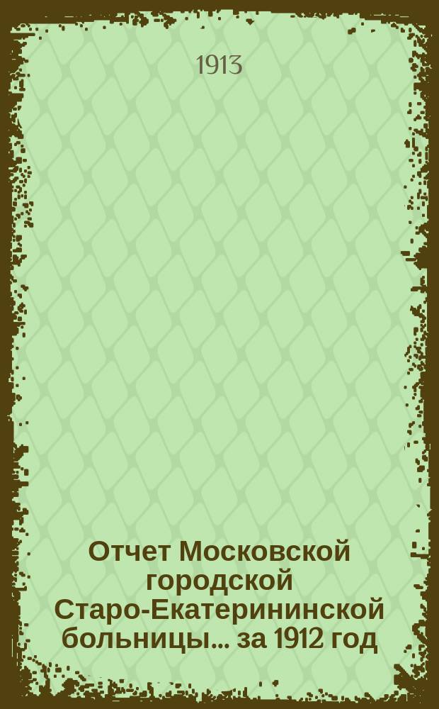 Отчет Московской городской Старо-Екатерининской больницы... за 1912 год