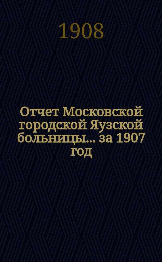 Отчет Московской городской Яузской больницы... за 1907 год