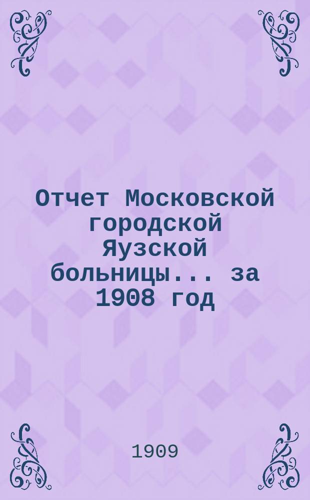 Отчет Московской городской Яузской больницы... за 1908 год